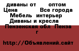 диваны от 2700 оптом › Цена ­ 2 700 - Все города Мебель, интерьер » Диваны и кресла   . Пензенская обл.,Пенза г.